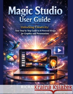 Magic Studio User Guide: Unlocking Creativity: Your Step-by-Step Guide to AI-Powered Design for Graphics and Presentations O, Richard O. 9798261858355 Independently Published