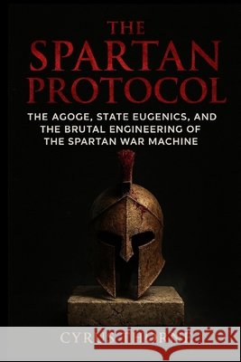 The Spartan Protocol: The Agoge, State Eugenics, and the Brutal Engineering of the Spartan War Machine Thorne, Cyrus 9798261941057 Independently Published