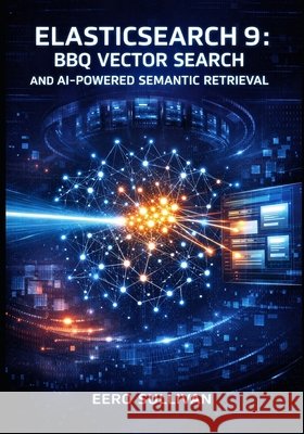 Elasticsearch 9: BBQ Vector Search and AI-Powered Semantic Retrieval: Build Production Systems with Better Binary Quantization, Esql Joins, and Hybrid Sullivan, Eero 9798261990079 Independently Published