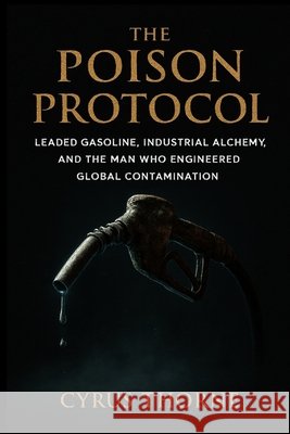 The Poison Protocol: Leaded Gasoline, Industrial Alchemy, and the Man Who Engineered Global Contamination Thorne, Cyrus 9798261995425 Independently Published