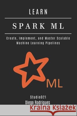 Learn Spark ML: Create, Implement, and Master Scalable Machine Learning Pipelines Smart Tech Content, Studiod21, Rodrigues, Diego 9798262008308
