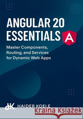 Angular 20 Essentials: Master Components, Routing, and Services for Dynamic Web Apps Koele, Haider 9798262011322