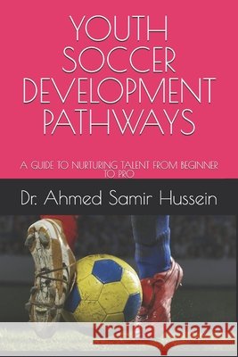 Youth Soccer Development Pathways: A Guide to Nurturing Talent from Beginner to Pro Hussein, Ahmed Samir 9798262397709