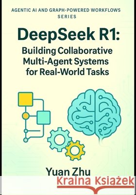 DeepSeek R1: Building Collaborative Multi-Agent Systems for Real-World Tasks: A Hands-On Guide to Agent Design, Coordination, Communication Protocols, Zhu, Yuan 9798262502936