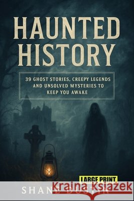 Haunted History Large Print: 39 Ghost Stories, Creepy Legends, and Unsolved Mysteries to Keep You Awake Dustin, Shane 9798262535118
