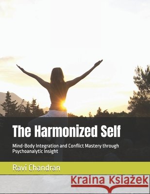 The Harmonized Self: Mind-Body Integration and Conflict Mastery through Psychoanalytic Insight Chandran, Ravi 9798262669301