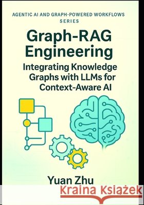 Graph-RAG Engineering: Integrating Knowledge Graphs with LLMs for Context-Aware AI: Design Patterns, Graph Modeling, SPARQL & Neo4j Workflows, and Gra Zhu, Yuan 9798262670468