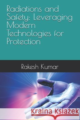Radiations and Safety: Leveraging Modern Technologies for Protection Kumar, Rakesh 9798262687503