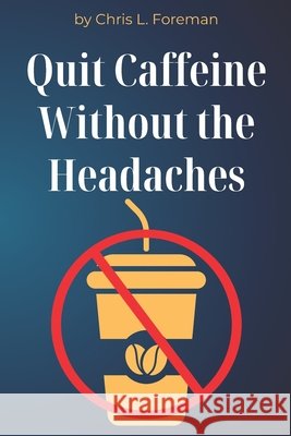 Quit Caffeine Without the Headaches: A step-by-step process to wean off coffee or energy drinks and still function. Foreman, Chris L. 9798262704552