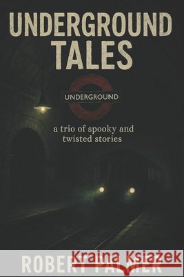 Underground Tales: An Anthology of Three Disturbing and Unsettling Tales Palmer, Robert 9798262831937