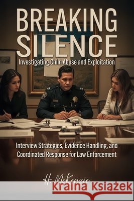 Breaking Silence: Investigating Child Abuse and Exploitation: Interview Strategies, Evidence Handling, and Coordinated Response for Law Enforcement McKenzie, H., Publications, McKenzie 9798262858576