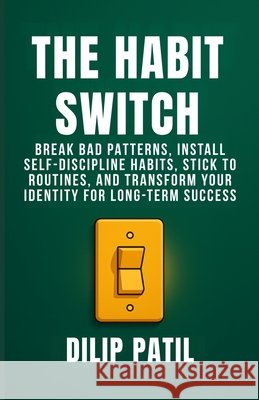 The Habit Switch: Break Bad Patterns, Install Self-Discipline Habits, Stick to Routines, and Transform Your Identity for Long-Term Success Patil, Dilip 9798262993796