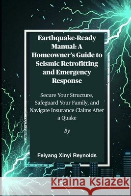 Earthquake-Ready Manual: A Homeowner's Guide to Seismic Retrofitting and Emergency Response: Secure Your Structure, Safeguard Your Family, and Navigat Reynolds, Feiyang Xinyi 9798263010164