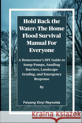 Hold Back the Water: The Home Flood Survival Manual For Everyone: A Homeowner's DIY Guide to Sump Pumps, Sandbag Barriers, Landscape Grading, and Emer Reynolds, Feiyang Xinyi 9798263018856