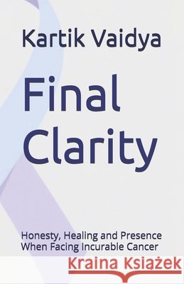 Final Clarity: Honesty, Healing and Presence When Facing Incurable Cancer Vaidya, Kartik 9798263057503
