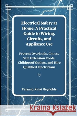 Electrical Safety at Home: A Practical Guide to Wiring, Circuits, and Appliance Use: Prevent Overloads, Choose Safe Extension Cords, Childproof Outlet Reynolds, Feiyang Xinyi 9798263225018