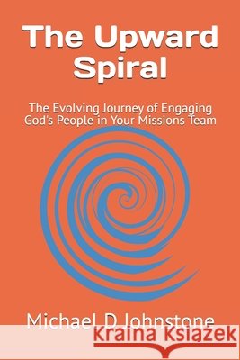 The Upward Spiral: The Evolving Journey of Engaging God's People in Your Missions Team Johnstone, Michael 9798263462130
