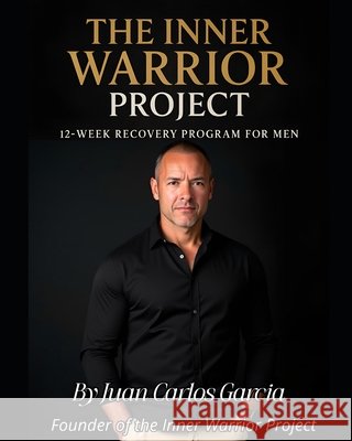 The Inner Warrior Project: 12 week recovery program foe men Garcia, Juan Carlos 9798263470951
