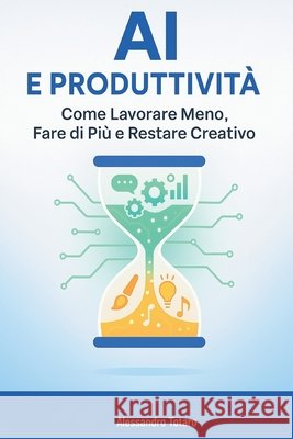AI e Produttività: Come Lavorare Meno, Fare di Più e Restare Creativo Totaro, Alessandro 9798263766573