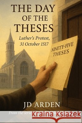 The Day of The Theses: Luther's Protest, 31 October 1517 Arden, Jd 9798264107047