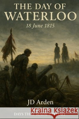 The Day of Waterloo: 18 June 1815 Arden, Jd 9798264336812