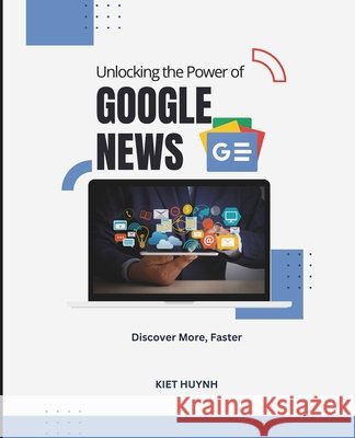 Unlocking the Power of Google News: Discover More, Faster Huynh, Kiet 9798264401572