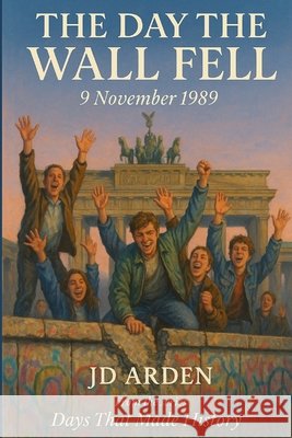 The Day the Wall Fell: 9 November 1989 Arden, Jd 9798264503894
