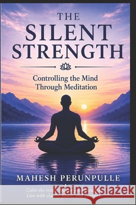 The Silent Strength: Controlling the Mind Through Meditation Perunpulle, Mahesh 9798264526916