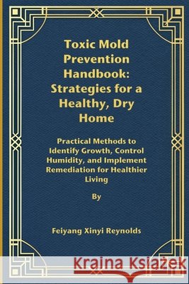 Toxic Mold Prevention Handbook: Strategies for a Healthy, Dry Home: Practical Methods to Identify Growth, Control Humidity, and Implement Remediation Reynolds, Feiyang Xinyi 9798264649424