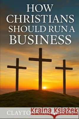 How Christians Should Run a Business By Clayton Cangelosi Cangelosi, Clayton 9798264683152 Independently Published