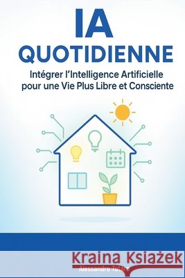 AI Quotidienne: Intégrer l'Intelligence Artificielle pour une Vie Plus Libre et Consciente Totaro, Alessandro 9798264763557