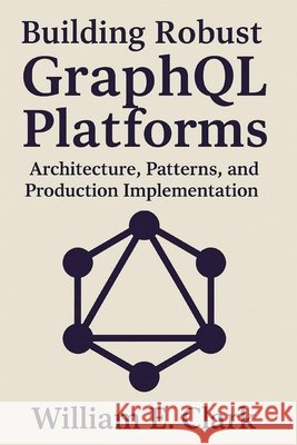 Building Robust GraphQL Platforms: Architecture, Patterns, and Production Implementation E. Clark, William 9798264803147