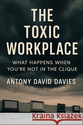 The Toxic Workplace: What Happens When You're Not in the Clique Davies, Antony David 9798264875915