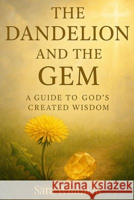 The Dandelion and the Gem: A Guide to God's Created Wisdom Whitman, Sara 9798264918292