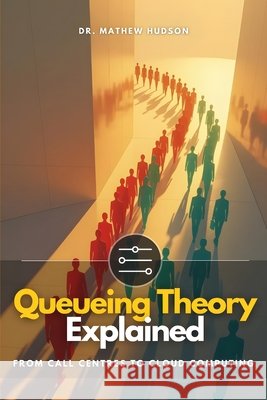Queueing Theory Explained: From Call Centres to Cloud Computing James, Markie, Hudson, Mathew 9798265246264
