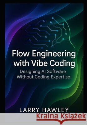Flow Engineering with Vibe Coding: Designing AI Software Without Coding Expertise Hawley, Larry 9798265336439
