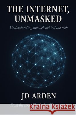 The Internet, Unmasked: Understanding the web behind the web Arden, Jd 9798265501707