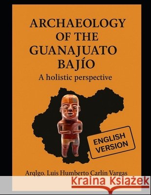 Archaeology of the Guanajuato Bajío: A holistic perspective Carlín Vargas, Luis Humberto 9798265783219 Independently Published
