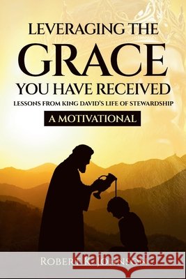 Leveraging The Grace You Have Received: Lessons from King David's Life of Stewardship Johnson, Robert K. 9798265896131 Independently Published