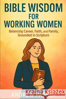 Bible Wisdom for Working Women: Balancing Career, Faith, and Family, Grounded in Scripture Parker, Andrew 9798265988119 Independently Published