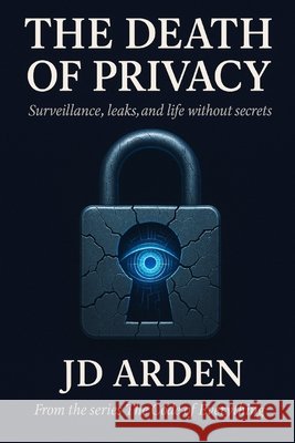 The Death of Privacy: Surveillance, leaks, and a life without secrets Arden, Jd 9798266176423