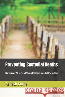 Preventing Custodial Deaths: Harnessing AI, IoT, and Wearables for Custodial Protection Kumar, Rakesh 9798266231528