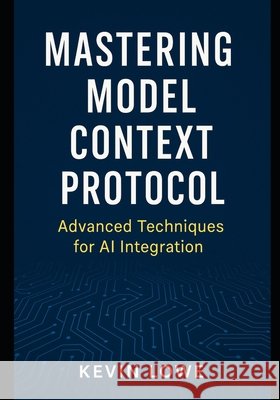 Mastering Model Context Protocol: Advanced Techniques for AI Integration Lowe, Kevin 9798266328150
