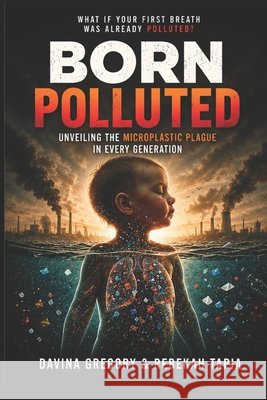 Born Polluted: Unveiling the Microplastic Plague in Every Generation Tapia, Rebekah, Gregory, Davina 9798266426375 Independently Published