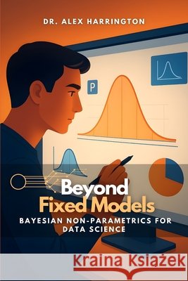 Beyond Fixed Models: Bayesian Non-Parametrics for Data Science Monroe, Eline, Harrington, Alex 9798266523968 Independently Published