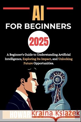 AI for Beginners: A beginners guide to understanding artificial intelligence, Exploring it's impact and unlocking future opportunities. Archer, Howard P. 9798266535756