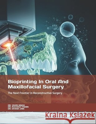 Bioprinting In Oral And Maxillofacial Surgery: The Next Frontier in Reconstructive Surgery Singh, Vikas, Tiwari, Ruchika, Jain, Dr Divesh 9798266591202