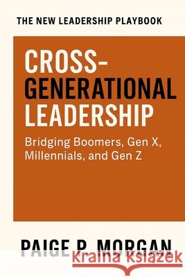 Cross-Generational Leadership: Bridging Boomers, Gen X, Millennials, and Gen Z Morgan, Paige P. 9798266748767 Independently Published