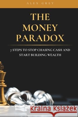 The Money Paradox: 7 Steps to Stop Chasing Cash and Start Building Wealth Grey, Alex 9798266749849