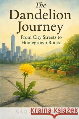 The Dandelion Journey: From City Streets to Homegrown Roots Whitman, Sara 9798266792494
